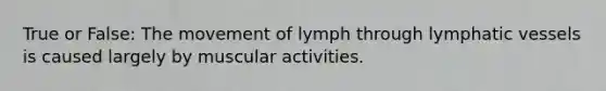 True or False: The movement of lymph through lymphatic vessels is caused largely by muscular activities.