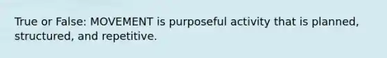 True or False: MOVEMENT is purposeful activity that is planned, structured, and repetitive.