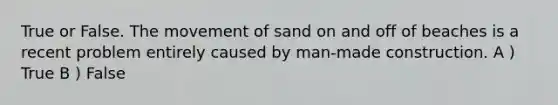 True or False. The movement of sand on and off of beaches is a recent problem entirely caused by man-made construction. A ) True B ) False