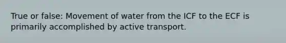 True or false: Movement of water from the ICF to the ECF is primarily accomplished by active transport.