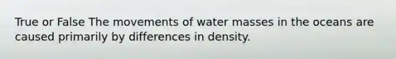 True or False The movements of water masses in the oceans are caused primarily by differences in density.