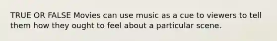 TRUE OR FALSE Movies can use music as a cue to viewers to tell them how they ought to feel about a particular scene.