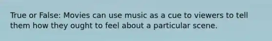 True or False: Movies can use music as a cue to viewers to tell them how they ought to feel about a particular scene.