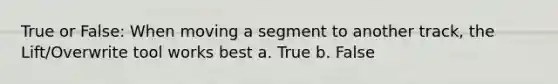 True or False: When moving a segment to another track, the Lift/Overwrite tool works best a. True b. False