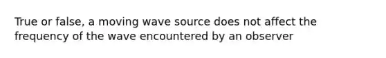 True or false, a moving wave source does not affect the frequency of the wave encountered by an observer