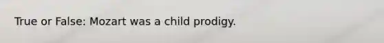 True or False: Mozart was a child prodigy.