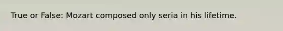 True or False: Mozart composed only seria in his lifetime.