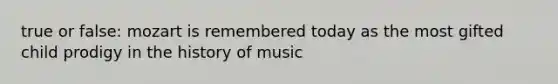 true or false: mozart is remembered today as the most gifted child prodigy in the history of music