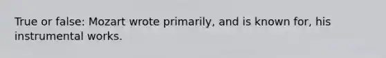 True or false: Mozart wrote primarily, and is known for, his instrumental works.