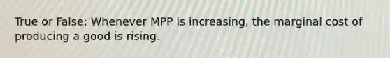 True or False: Whenever MPP is increasing, the marginal cost of producing a good is rising.