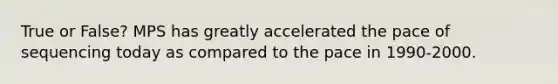 True or False? MPS has greatly accelerated the pace of sequencing today as compared to the pace in 1990-2000.