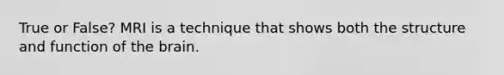 True or False? MRI is a technique that shows both the structure and function of the brain.