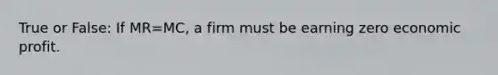 True or False: If MR=MC, a firm must be earning zero economic profit.