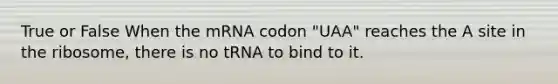 True or False When the mRNA codon "UAA" reaches the A site in the ribosome, there is no tRNA to bind to it.