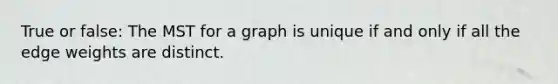 True or false: The MST for a graph is unique if and only if all the edge weights are distinct.