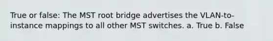 True or false: The MST root bridge advertises the VLAN-to-instance mappings to all other MST switches. a. True b. False