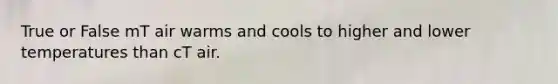 True or False mT air warms and cools to higher and lower temperatures than cT air.