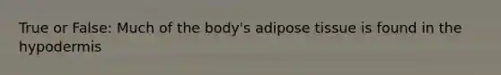 True or False: Much of the body's adipose tissue is found in <a href='https://www.questionai.com/knowledge/ktsCAWWU5U-the-hypodermis' class='anchor-knowledge'>the hypodermis</a>