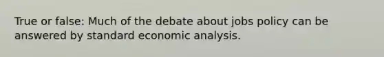 True or false: Much of the debate about jobs policy can be answered by standard economic analysis.