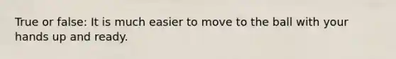 True or false: It is much easier to move to the ball with your hands up and ready.