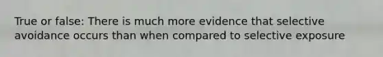 True or false: There is much more evidence that selective avoidance occurs than when compared to selective exposure