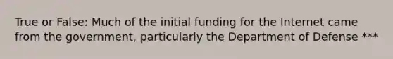 True or False: Much of the initial funding for the Internet came from the government, particularly the Department of Defense ***