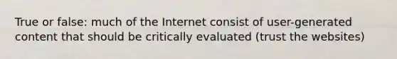 True or false: much of the Internet consist of user-generated content that should be critically evaluated (trust the websites)