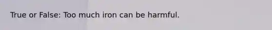 True or False: Too much iron can be harmful.
