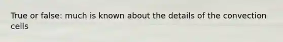 True or false: much is known about the details of the convection cells