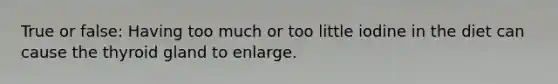 True or false: Having too much or too little iodine in the diet can cause the thyroid gland to enlarge.