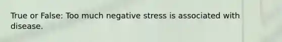 True or False: Too much negative stress is associated with disease.