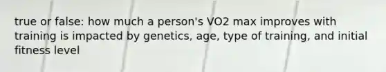 true or false: how much a person's VO2 max improves with training is impacted by genetics, age, type of training, and initial fitness level