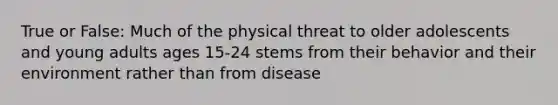 True or False: Much of the physical threat to older adolescents and young adults ages 15-24 stems from their behavior and their environment rather than from disease