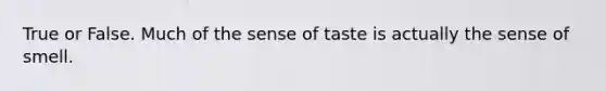 True or False. Much of the sense of taste is actually the sense of smell.