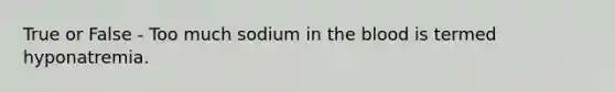 True or False - Too much sodium in <a href='https://www.questionai.com/knowledge/k7oXMfj7lk-the-blood' class='anchor-knowledge'>the blood</a> is termed hyponatremia.