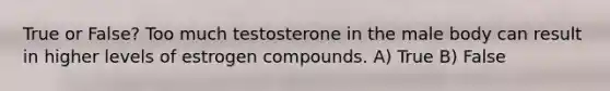 True or False? Too much testosterone in the male body can result in higher levels of estrogen compounds. A) True B) False