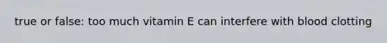 true or false: too much vitamin E can interfere with blood clotting