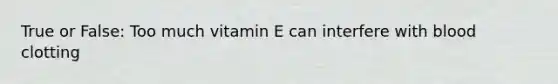 True or False: Too much vitamin E can interfere with blood clotting