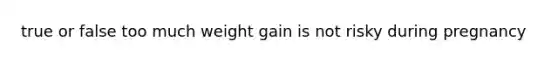 true or false too much weight gain is not risky during pregnancy