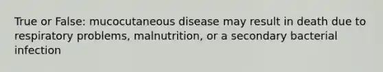 True or False: mucocutaneous disease may result in death due to respiratory problems, malnutrition, or a secondary bacterial infection