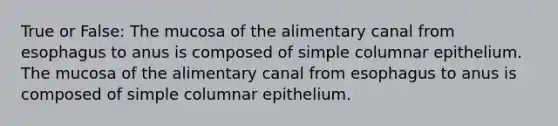 True or False: The mucosa of the alimentary canal from esophagus to anus is composed of simple columnar epithelium. The mucosa of the alimentary canal from esophagus to anus is composed of simple columnar epithelium.