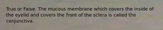 True or False. The mucous membrane which covers the inside of the eyelid and covers the front of the sclera is called the conjunctiva.