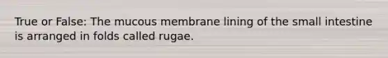 True or False: The mucous membrane lining of the small intestine is arranged in folds called rugae.