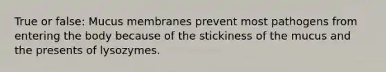 True or false: Mucus membranes prevent most pathogens from entering the body because of the stickiness of the mucus and the presents of lysozymes.