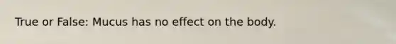 True or False: Mucus has no effect on the body.