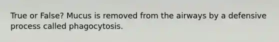 True or False? Mucus is removed from the airways by a defensive process called phagocytosis.