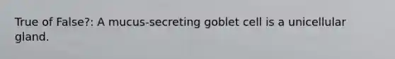 True of False?: A mucus-secreting goblet cell is a unicellular gland.