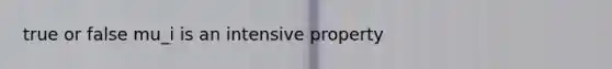 true or false mu_i is an intensive property