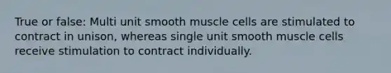 True or false: Multi unit smooth muscle cells are stimulated to contract in unison, whereas single unit smooth muscle cells receive stimulation to contract individually.