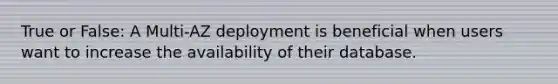 True or False: A Multi-AZ deployment is beneficial when users want to increase the availability of their database.